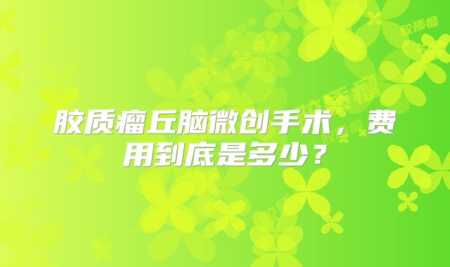 胶质瘤丘脑微创手术，费用到底是多少？