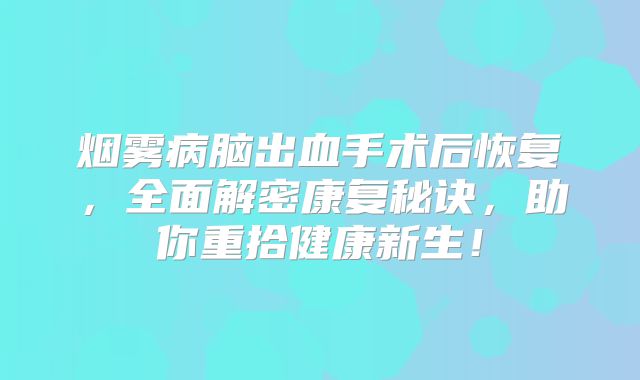 烟雾病脑出血手术后恢复，全面解密康复秘诀，助你重拾健康新生！