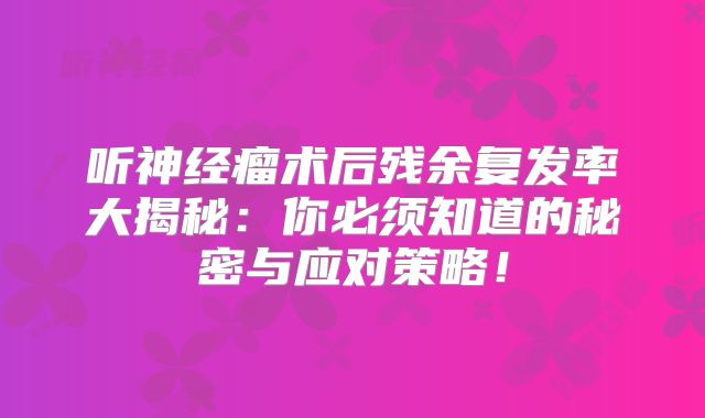 听神经瘤术后残余复发率大揭秘：你必须知道的秘密与应对策略！
