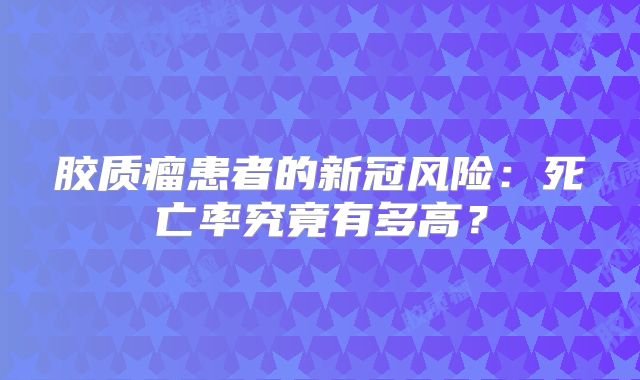 胶质瘤患者的新冠风险：死亡率究竟有多高？
