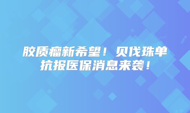胶质瘤新希望！贝伐珠单抗报医保消息来袭！