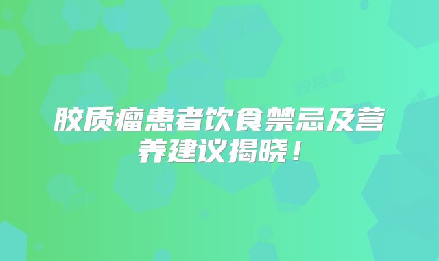 胶质瘤患者饮食禁忌及营养建议揭晓！