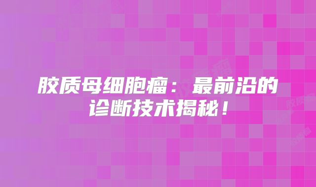 胶质母细胞瘤：最前沿的诊断技术揭秘！