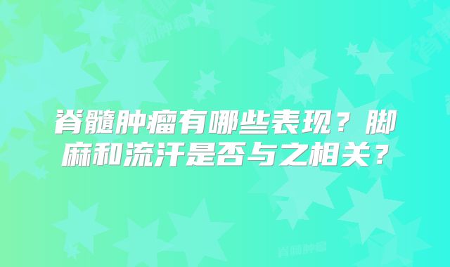 脊髓肿瘤有哪些表现？脚麻和流汗是否与之相关？