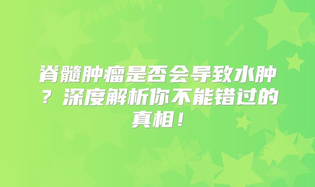 脊髓肿瘤是否会导致水肿？深度解析你不能错过的真相！