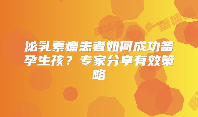 泌乳素瘤患者如何成功备孕生孩？专家分享有效策略