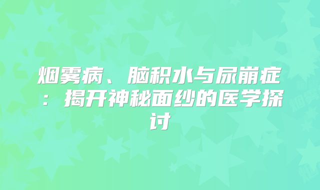 烟雾病、脑积水与尿崩症：揭开神秘面纱的医学探讨