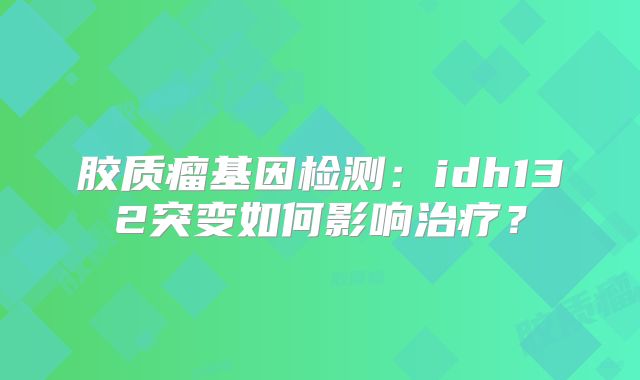 胶质瘤基因检测：idh132突变如何影响治疗？