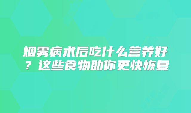 烟雾病术后吃什么营养好？这些食物助你更快恢复