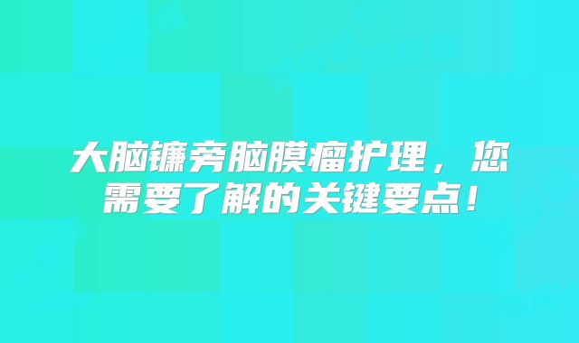 大脑镰旁脑膜瘤护理，您需要了解的关键要点！
