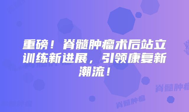 重磅！脊髓肿瘤术后站立训练新进展，引领康复新潮流！