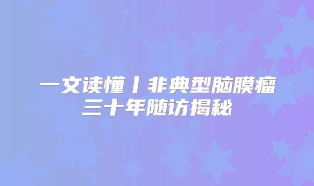 一文读懂丨非典型脑膜瘤三十年随访揭秘