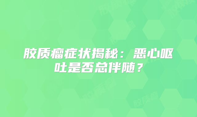 胶质瘤症状揭秘：恶心呕吐是否总伴随？