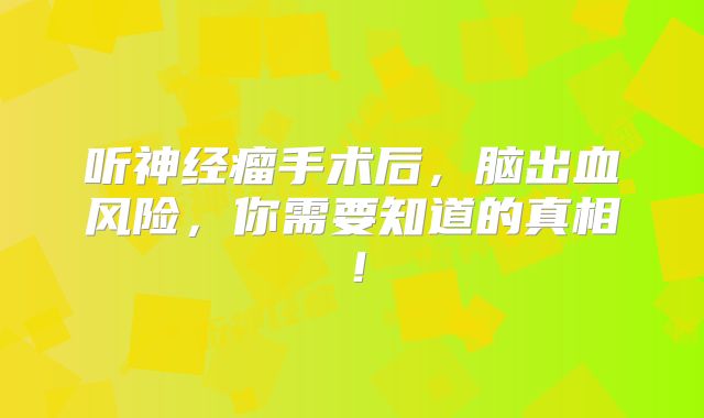 听神经瘤手术后，脑出血风险，你需要知道的真相！