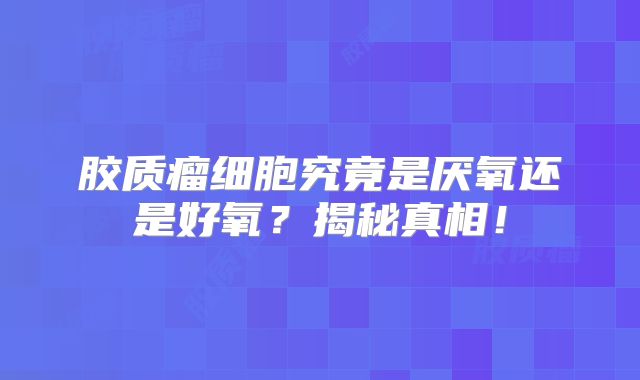 胶质瘤细胞究竟是厌氧还是好氧？揭秘真相！