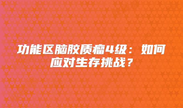 功能区脑胶质瘤4级：如何应对生存挑战？
