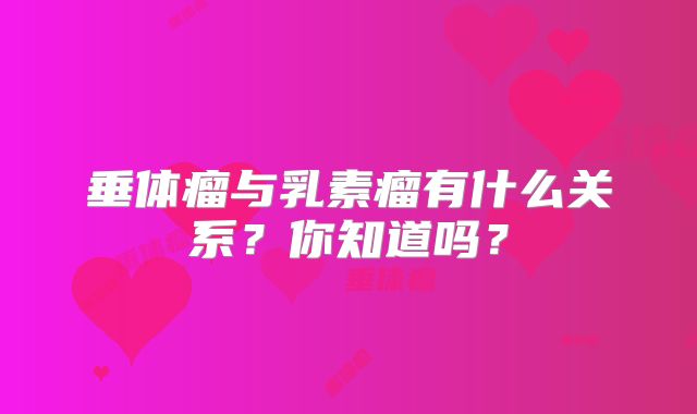 垂体瘤与乳素瘤有什么关系？你知道吗？