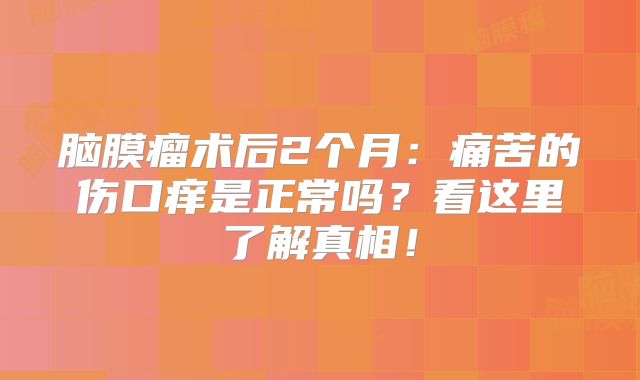 脑膜瘤术后2个月：痛苦的伤口痒是正常吗？看这里了解真相！