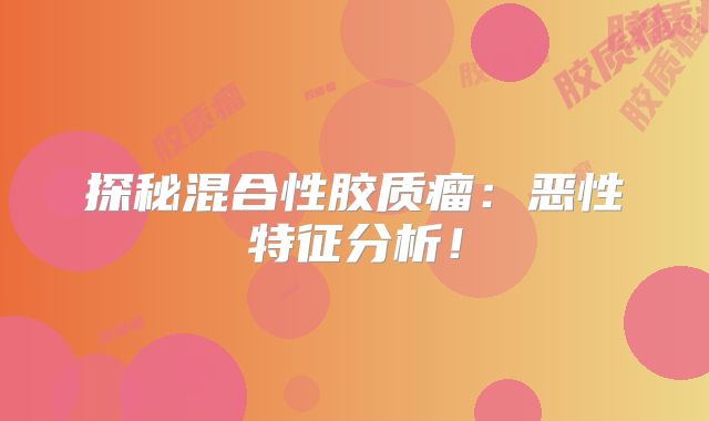探秘混合性胶质瘤：恶性特征分析！