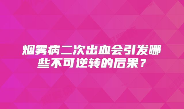 烟雾病二次出血会引发哪些不可逆转的后果？