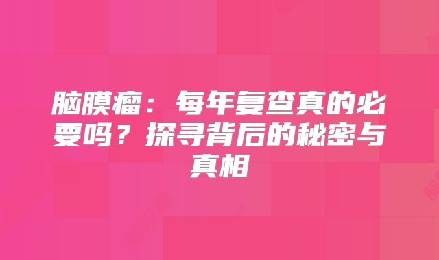 脑膜瘤：每年复查真的必要吗？探寻背后的秘密与真相