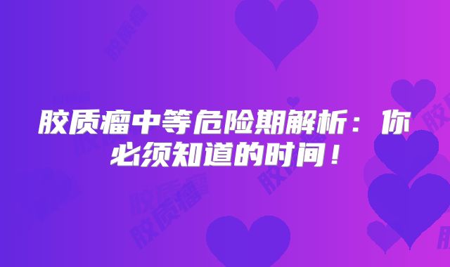 胶质瘤中等危险期解析：你必须知道的时间！