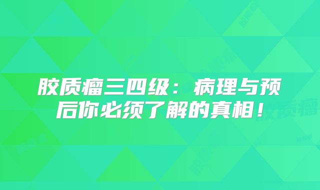 胶质瘤三四级：病理与预后你必须了解的真相！