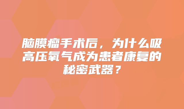 脑膜瘤手术后，为什么吸高压氧气成为患者康复的秘密武器？