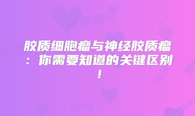 胶质细胞瘤与神经胶质瘤：你需要知道的关键区别！