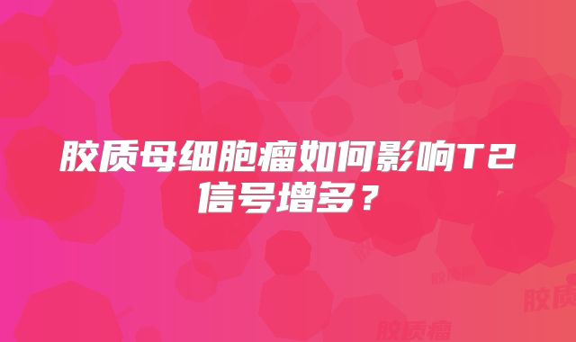胶质母细胞瘤如何影响T2信号增多？