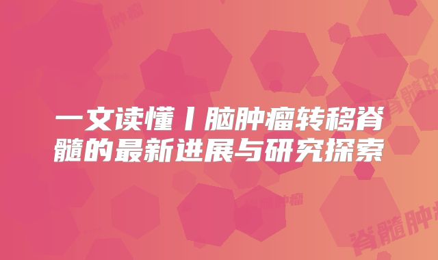 一文读懂丨脑肿瘤转移脊髓的最新进展与研究探索