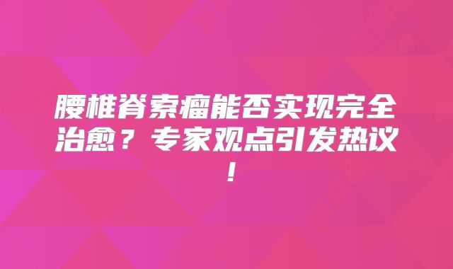 腰椎脊索瘤能否实现完全治愈？专家观点引发热议！