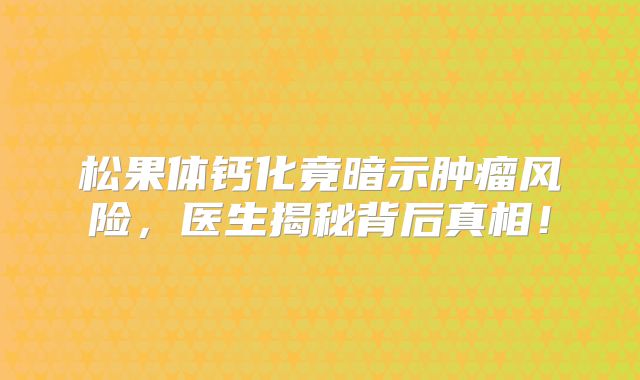 松果体钙化竟暗示肿瘤风险，医生揭秘背后真相！