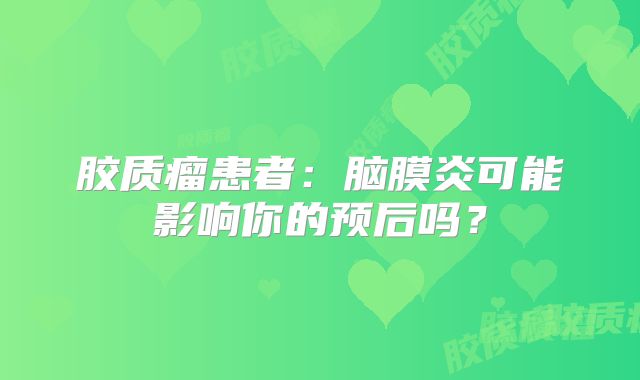 胶质瘤患者：脑膜炎可能影响你的预后吗？
