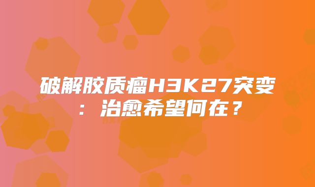 破解胶质瘤H3K27突变：治愈希望何在？