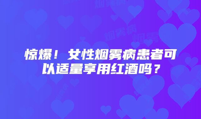 惊爆！女性烟雾病患者可以适量享用红酒吗？