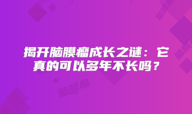 揭开脑膜瘤成长之谜：它真的可以多年不长吗？
