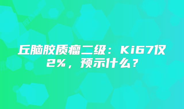 丘脑胶质瘤二级：Ki67仅2%，预示什么？