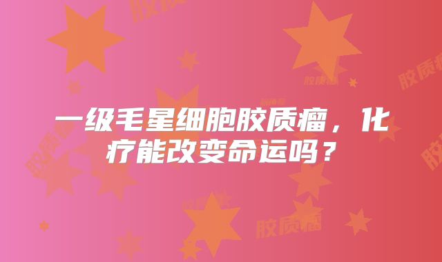一级毛星细胞胶质瘤，化疗能改变命运吗？