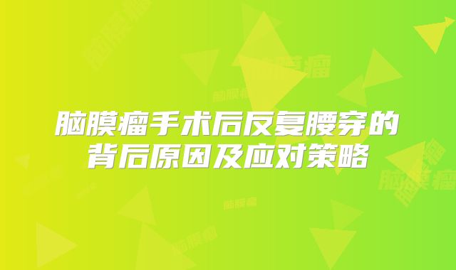 脑膜瘤手术后反复腰穿的背后原因及应对策略