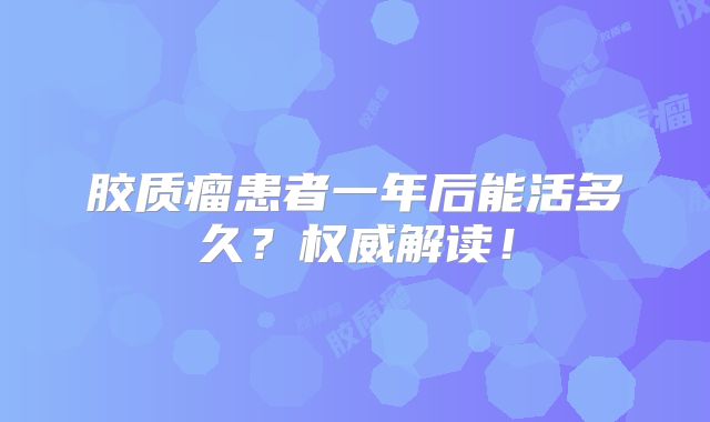 胶质瘤患者一年后能活多久？权威解读！
