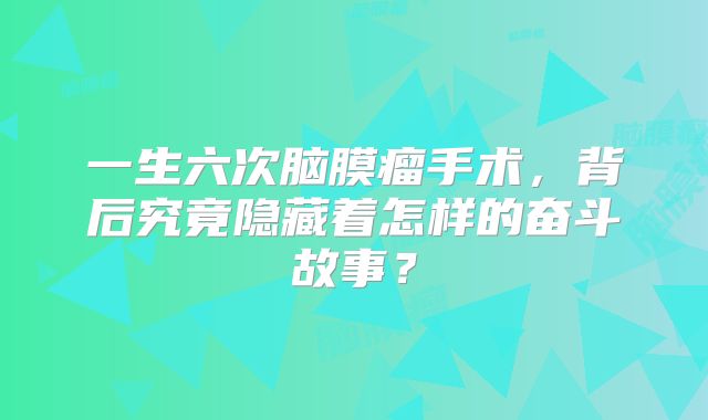 一生六次脑膜瘤手术，背后究竟隐藏着怎样的奋斗故事？