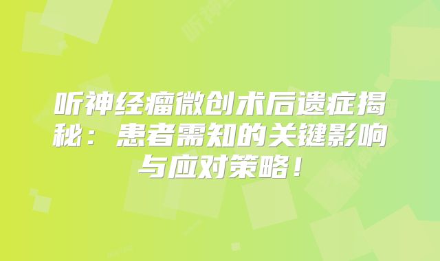 听神经瘤微创术后遗症揭秘：患者需知的关键影响与应对策略！