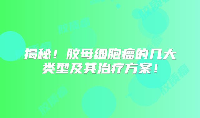 揭秘！胶母细胞瘤的几大类型及其治疗方案！