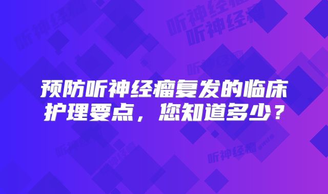 预防听神经瘤复发的临床护理要点，您知道多少？
