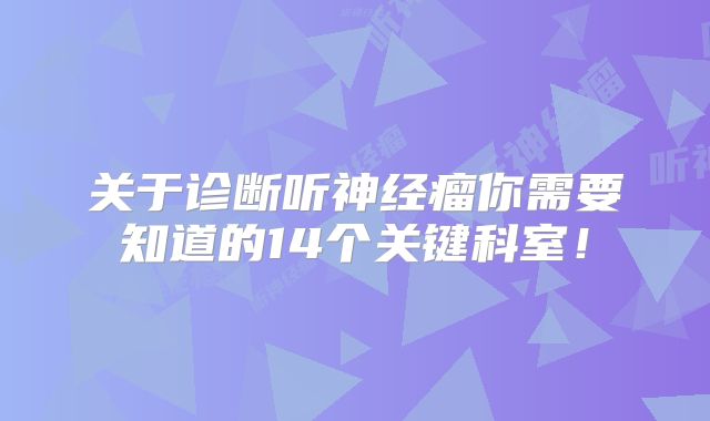 关于诊断听神经瘤你需要知道的14个关键科室！
