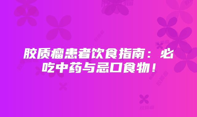 胶质瘤患者饮食指南：必吃中药与忌口食物！