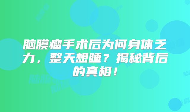 脑膜瘤手术后为何身体乏力，整天想睡？揭秘背后的真相！