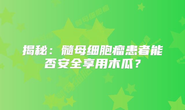 揭秘：髓母细胞瘤患者能否安全享用木瓜？