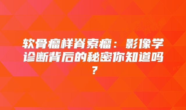 软骨瘤样脊索瘤：影像学诊断背后的秘密你知道吗？